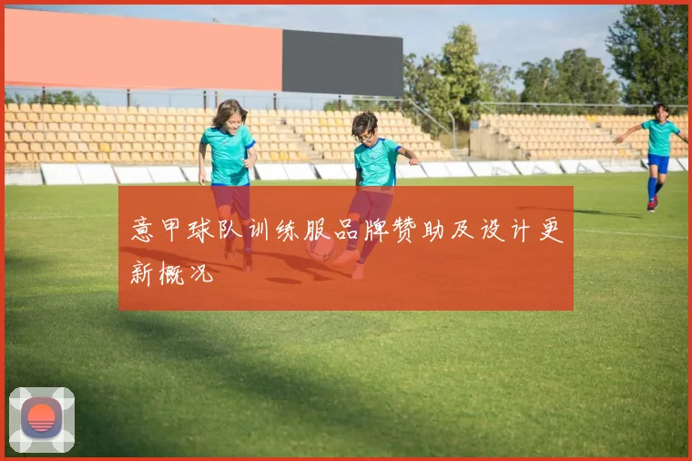 意甲球队训练服品牌赞助及设计更新概况