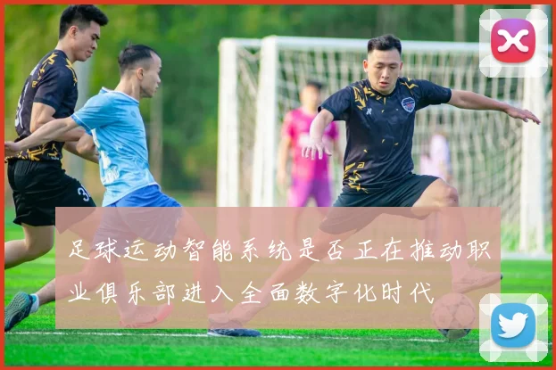 足球运动智能系统是否正在推动职业俱乐部进入全面数字化时代