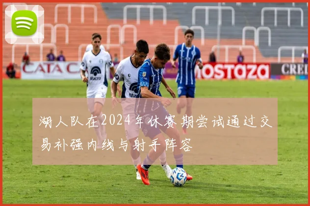 湖人队在2024年休赛期尝试通过交易补强内线与射手阵容