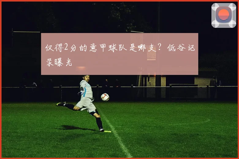 仅得2分的意甲球队是哪支？低谷记录曝光