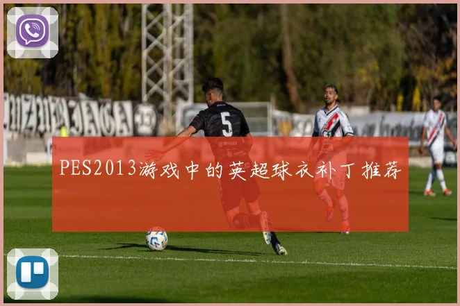 PES2013游戏中的英超球衣补丁推荐