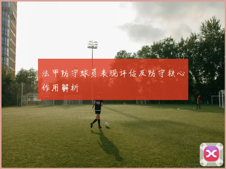 法甲防守球员表现评估及防守核心作用解析
