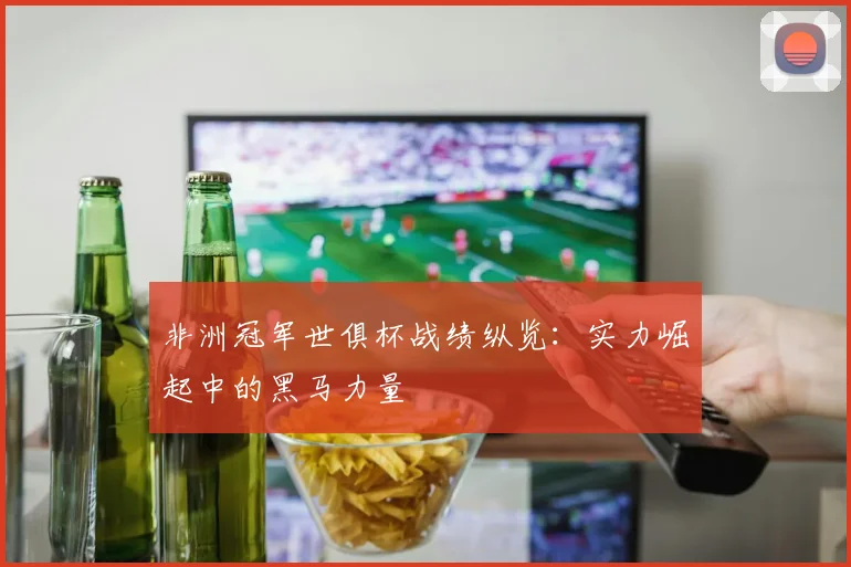 非洲冠军世俱杯战绩纵览：实力崛起中的黑马力量