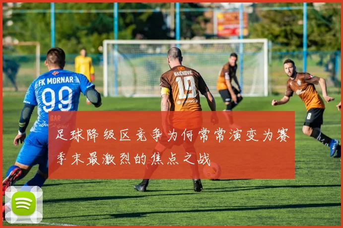 足球降级区竞争为何常常演变为赛季末最激烈的焦点之战
