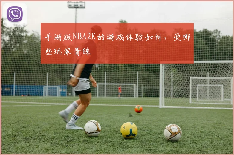 手游版NBA2K的游戏体验如何，受哪些玩家青睐