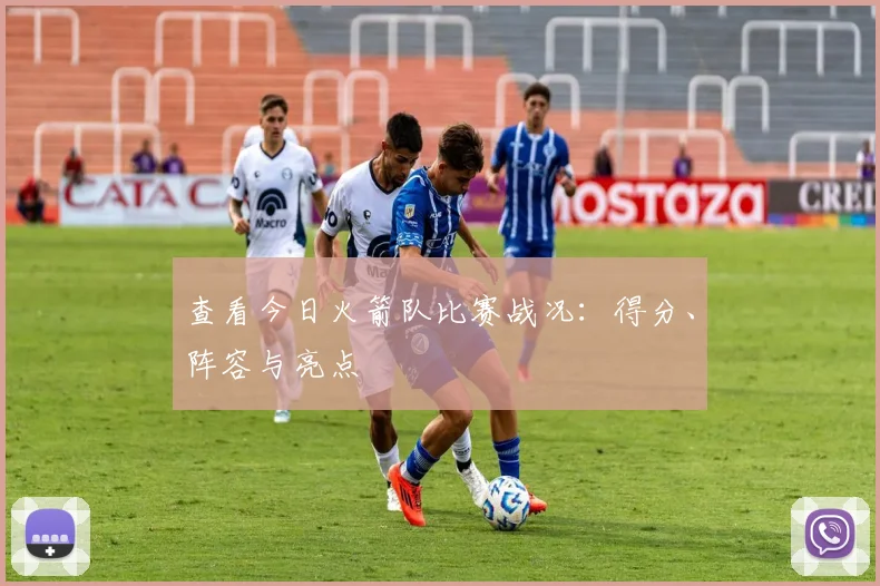 查看今日火箭队比赛战况：得分、阵容与亮点