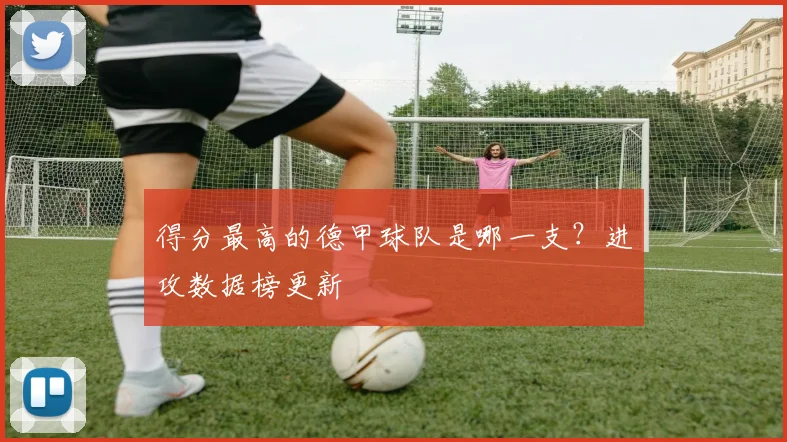 得分最高的德甲球队是哪一支？进攻数据榜更新