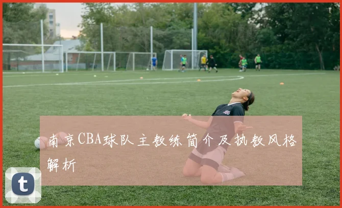 南京CBA球队主教练简介及执教风格解析