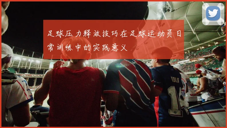 足球压力释放技巧在足球运动员日常训练中的实践意义