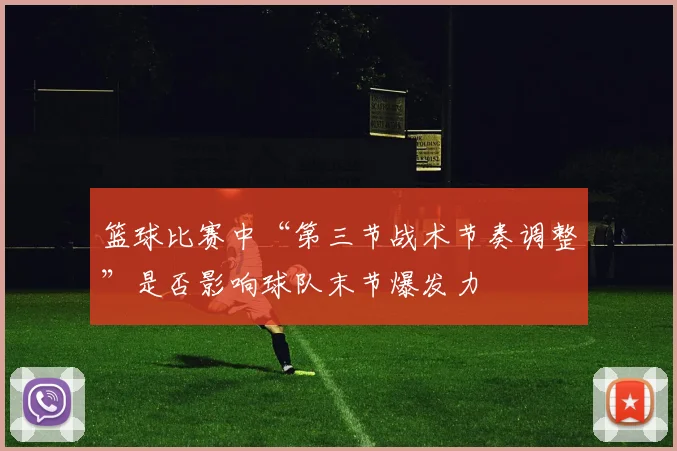 篮球比赛中“第三节战术节奏调整”是否影响球队末节爆发力