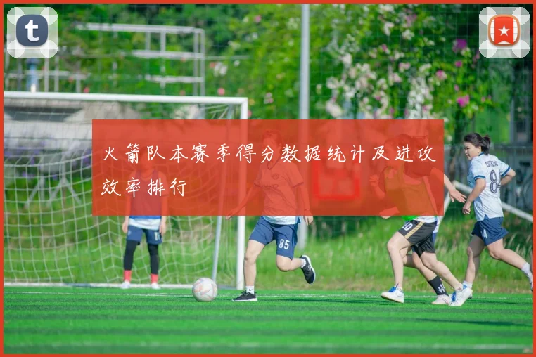 火箭队本赛季得分数据统计及进攻效率排行