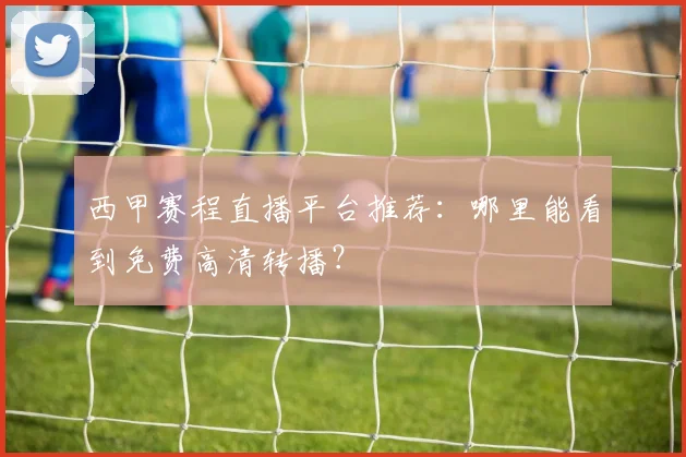 西甲赛程直播平台推荐：哪里能看到免费高清转播？