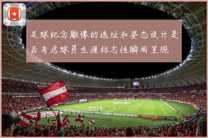足球纪念雕像的选址和姿态设计是否考虑球员生涯标志性瞬间呈现
