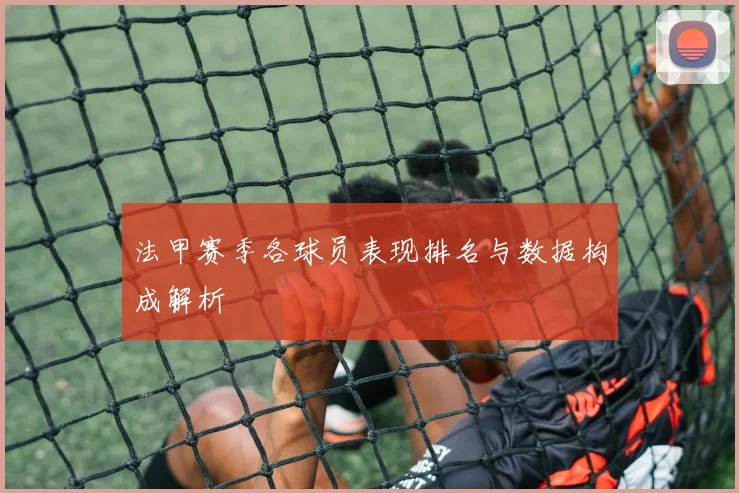 法甲赛季各球员表现排名与数据构成解析